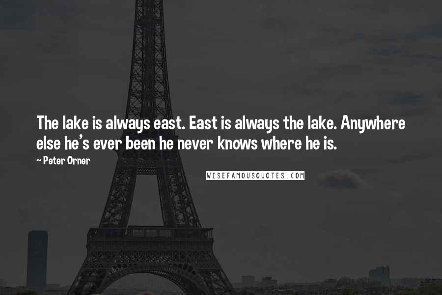 Peter Orner Quotes: The lake is always east. East is always the lake. Anywhere else he's ever been he never knows where he is.