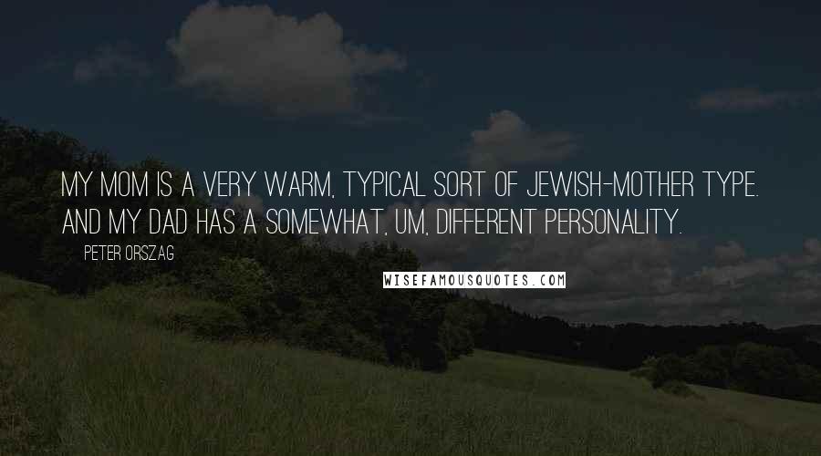 Peter Orszag Quotes: My mom is a very warm, typical sort of Jewish-mother type. And my dad has a somewhat, um, different personality.