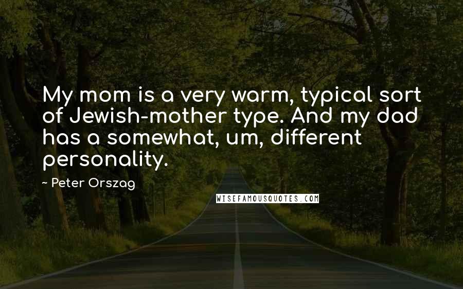 Peter Orszag Quotes: My mom is a very warm, typical sort of Jewish-mother type. And my dad has a somewhat, um, different personality.