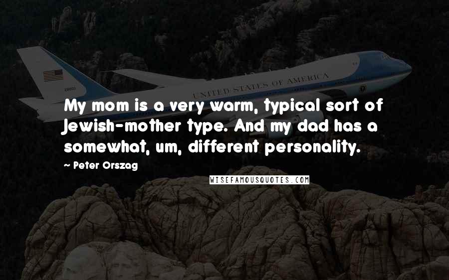 Peter Orszag Quotes: My mom is a very warm, typical sort of Jewish-mother type. And my dad has a somewhat, um, different personality.