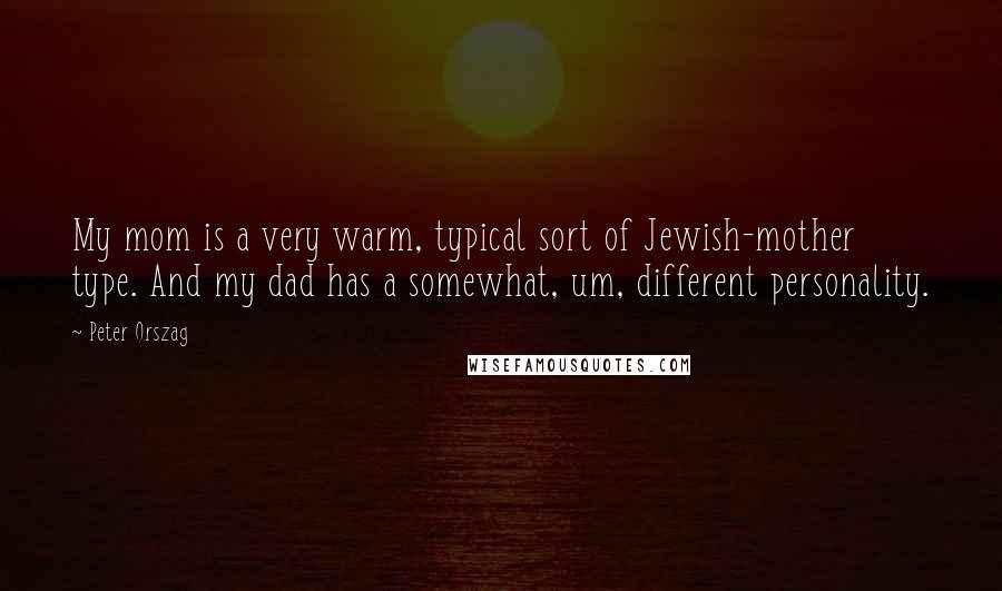 Peter Orszag Quotes: My mom is a very warm, typical sort of Jewish-mother type. And my dad has a somewhat, um, different personality.