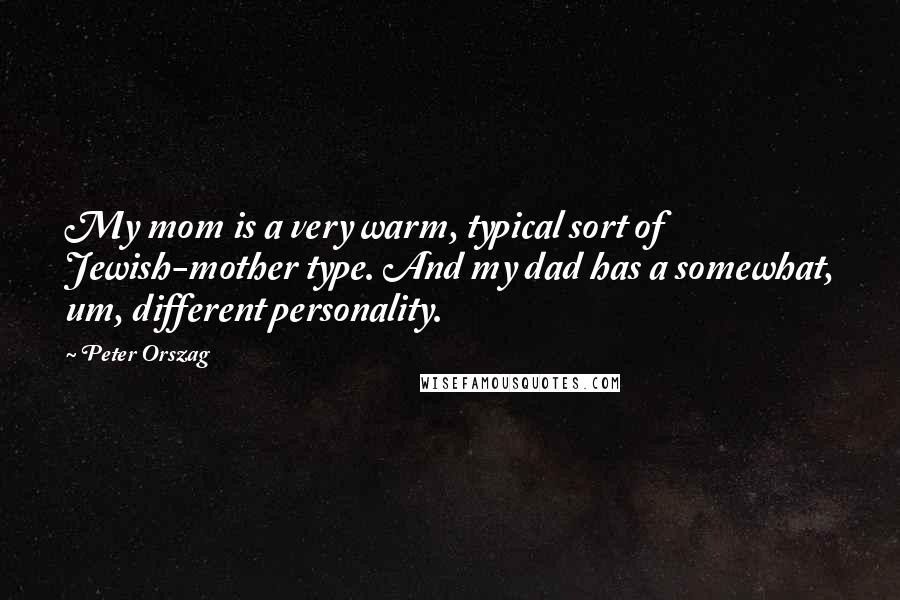 Peter Orszag Quotes: My mom is a very warm, typical sort of Jewish-mother type. And my dad has a somewhat, um, different personality.