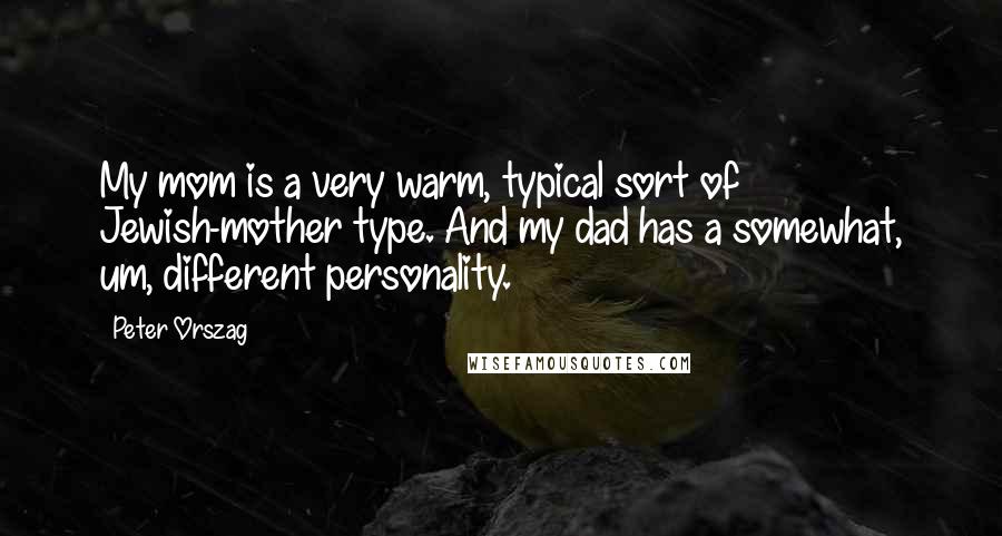 Peter Orszag Quotes: My mom is a very warm, typical sort of Jewish-mother type. And my dad has a somewhat, um, different personality.