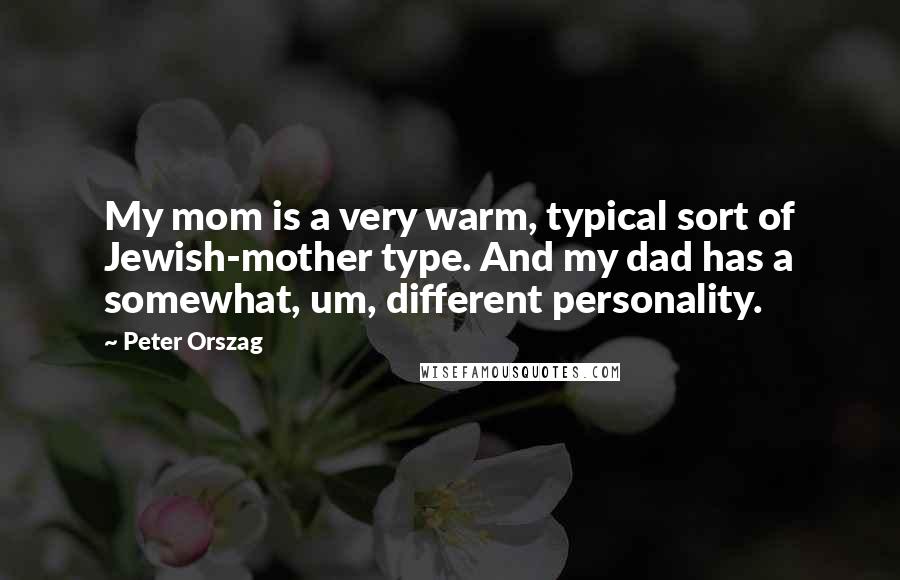 Peter Orszag Quotes: My mom is a very warm, typical sort of Jewish-mother type. And my dad has a somewhat, um, different personality.