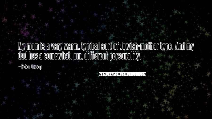 Peter Orszag Quotes: My mom is a very warm, typical sort of Jewish-mother type. And my dad has a somewhat, um, different personality.