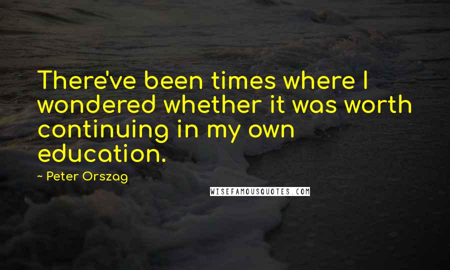 Peter Orszag Quotes: There've been times where I wondered whether it was worth continuing in my own education.