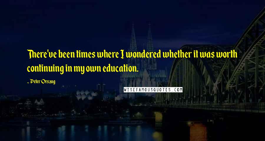 Peter Orszag Quotes: There've been times where I wondered whether it was worth continuing in my own education.