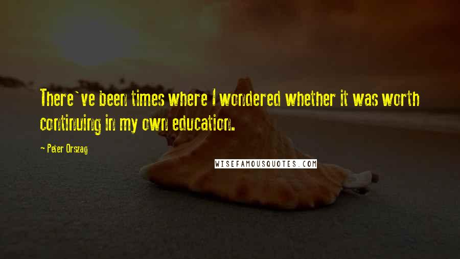 Peter Orszag Quotes: There've been times where I wondered whether it was worth continuing in my own education.