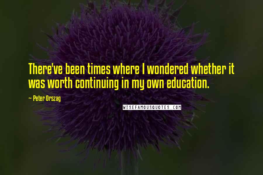 Peter Orszag Quotes: There've been times where I wondered whether it was worth continuing in my own education.