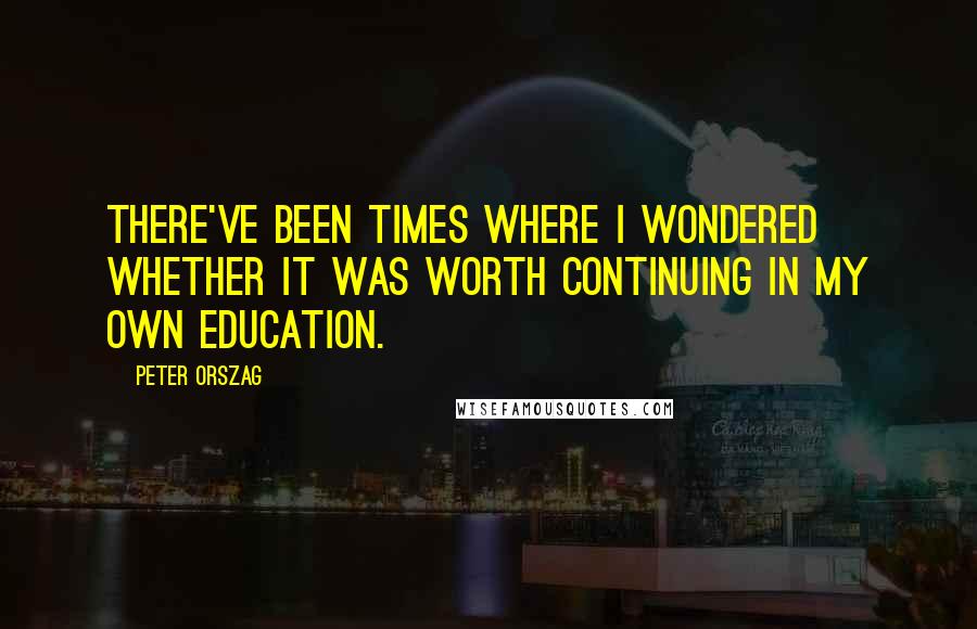 Peter Orszag Quotes: There've been times where I wondered whether it was worth continuing in my own education.