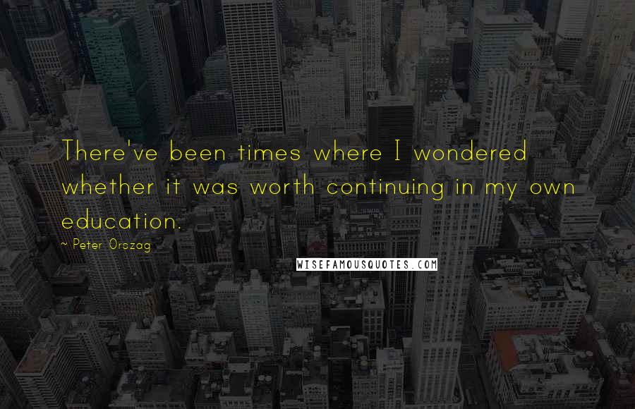 Peter Orszag Quotes: There've been times where I wondered whether it was worth continuing in my own education.