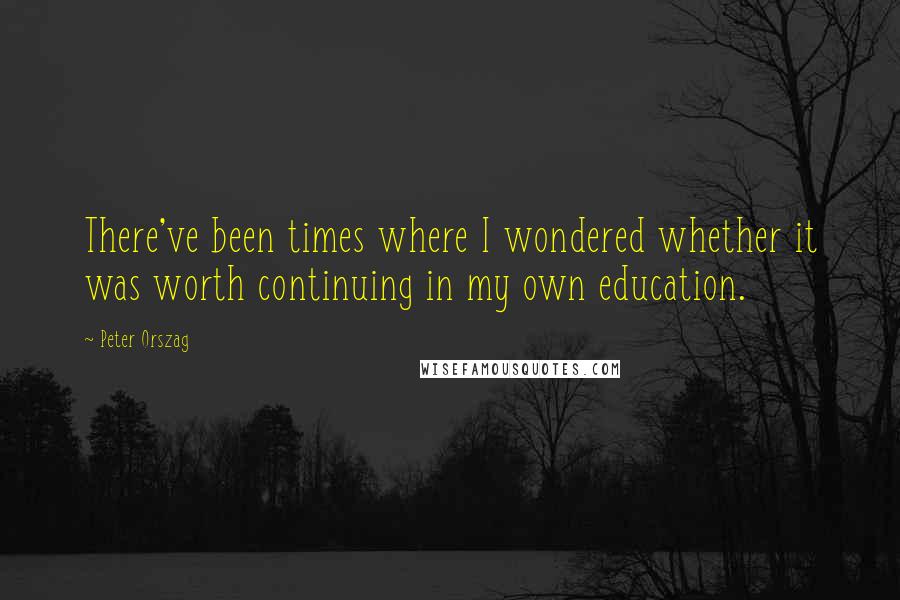 Peter Orszag Quotes: There've been times where I wondered whether it was worth continuing in my own education.