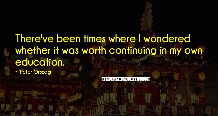 Peter Orszag Quotes: There've been times where I wondered whether it was worth continuing in my own education.