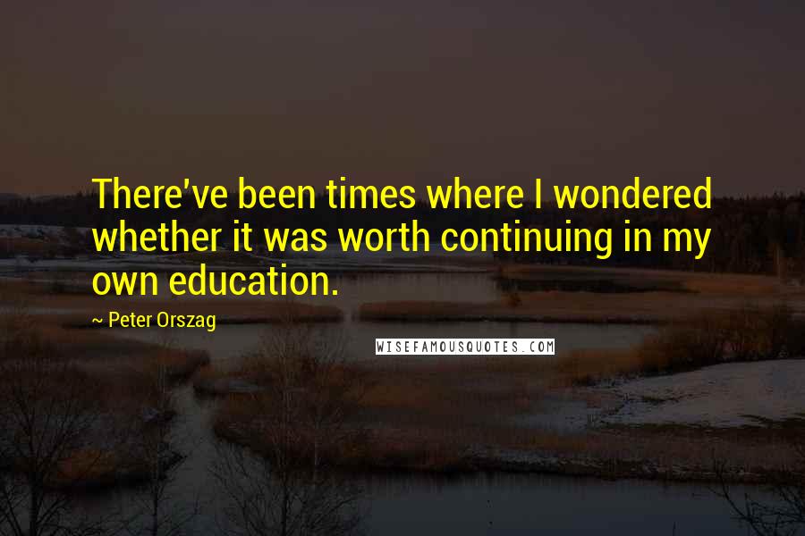 Peter Orszag Quotes: There've been times where I wondered whether it was worth continuing in my own education.