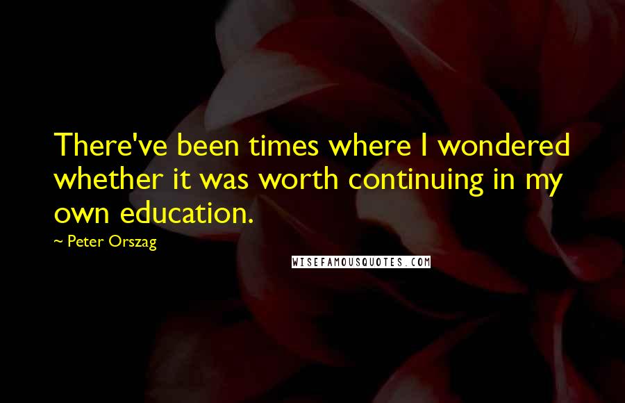 Peter Orszag Quotes: There've been times where I wondered whether it was worth continuing in my own education.