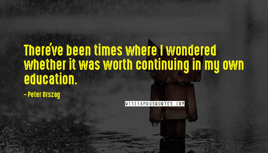 Peter Orszag Quotes: There've been times where I wondered whether it was worth continuing in my own education.