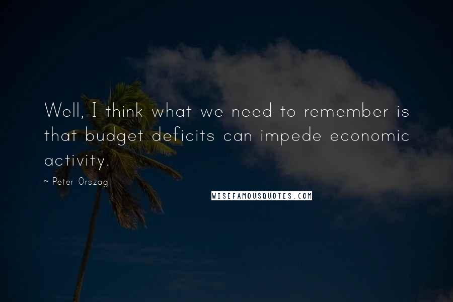 Peter Orszag Quotes: Well, I think what we need to remember is that budget deficits can impede economic activity.