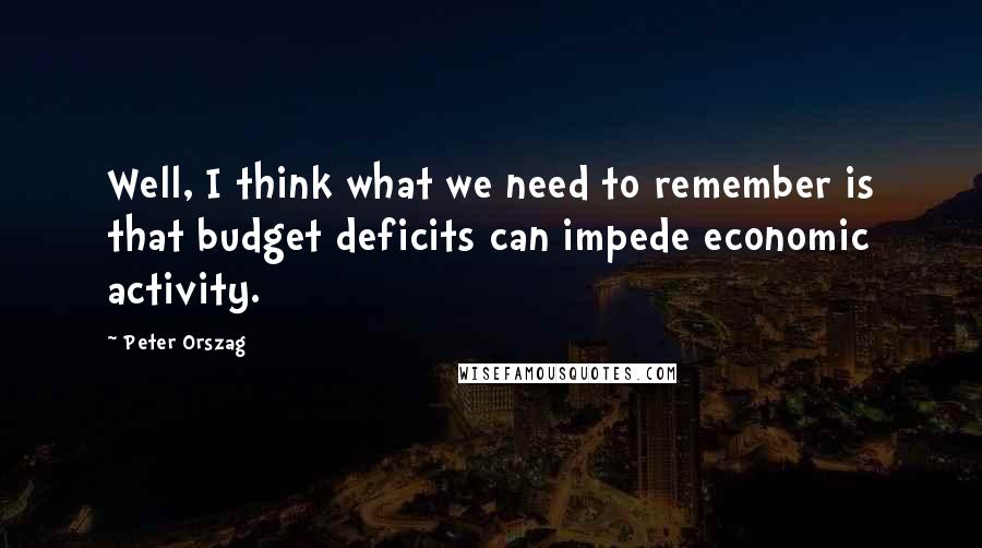 Peter Orszag Quotes: Well, I think what we need to remember is that budget deficits can impede economic activity.