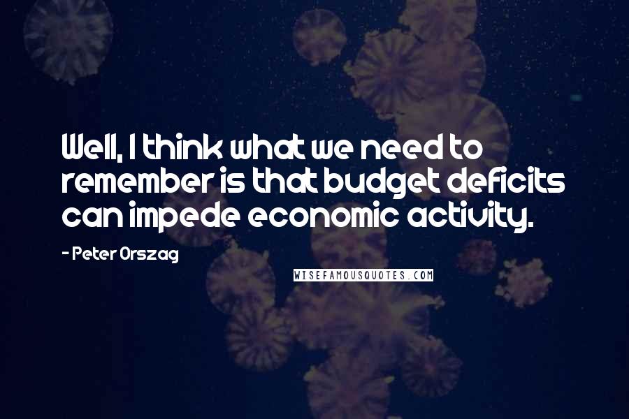 Peter Orszag Quotes: Well, I think what we need to remember is that budget deficits can impede economic activity.