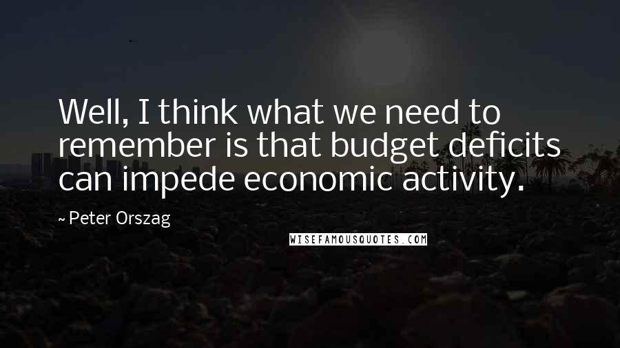 Peter Orszag Quotes: Well, I think what we need to remember is that budget deficits can impede economic activity.