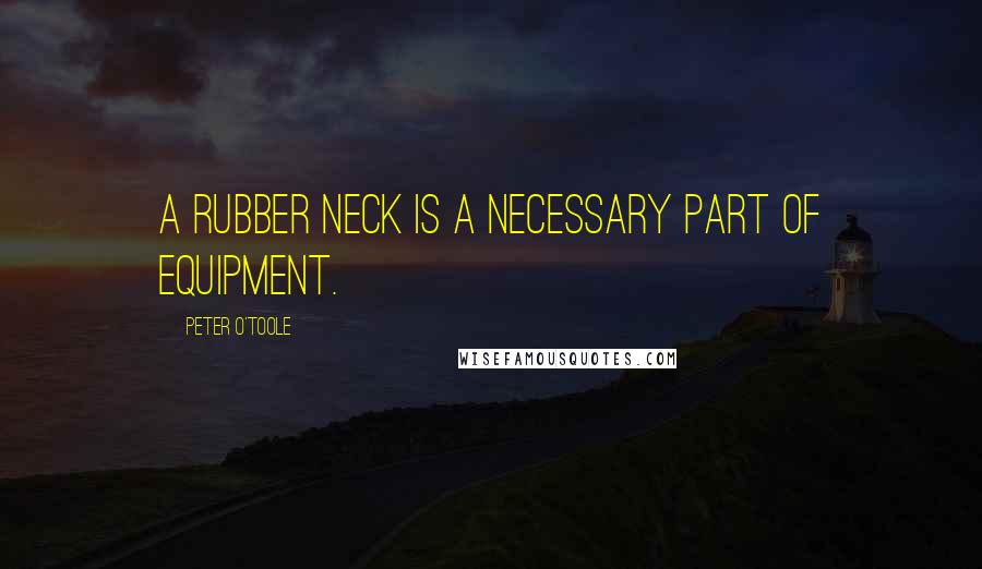 Peter O'Toole Quotes: A rubber neck is a necessary part of equipment.