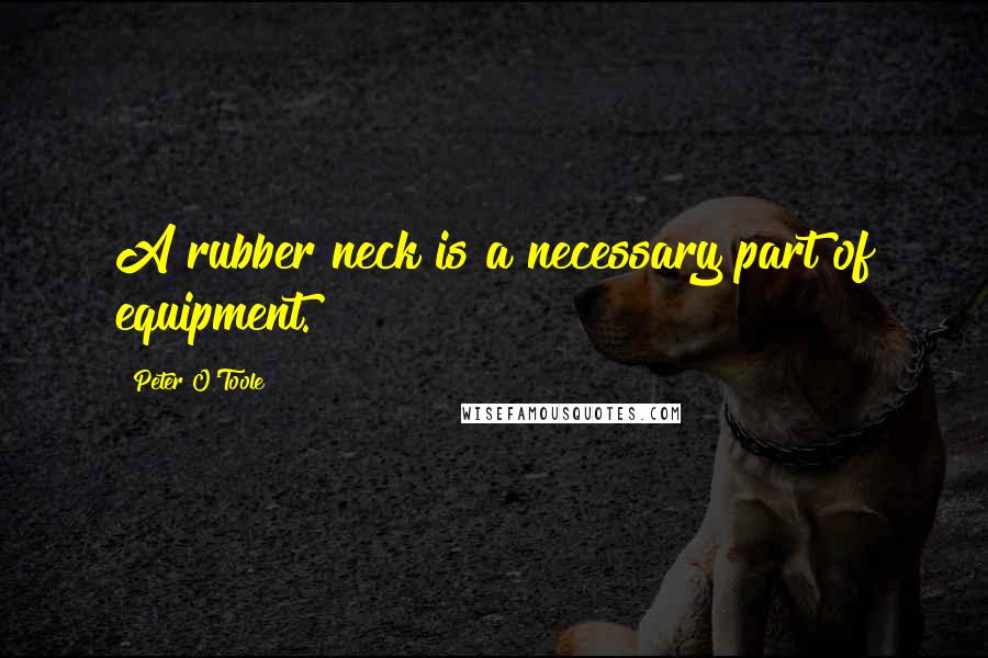 Peter O'Toole Quotes: A rubber neck is a necessary part of equipment.