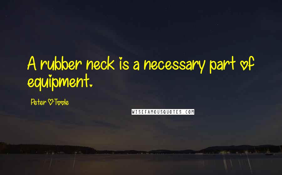 Peter O'Toole Quotes: A rubber neck is a necessary part of equipment.