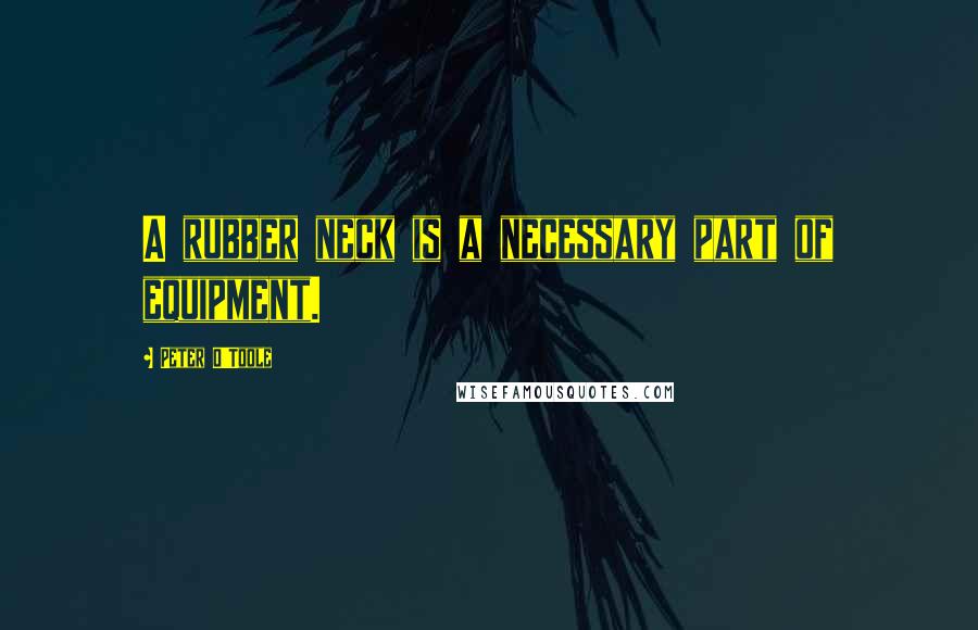 Peter O'Toole Quotes: A rubber neck is a necessary part of equipment.