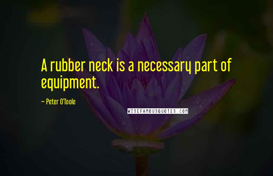 Peter O'Toole Quotes: A rubber neck is a necessary part of equipment.
