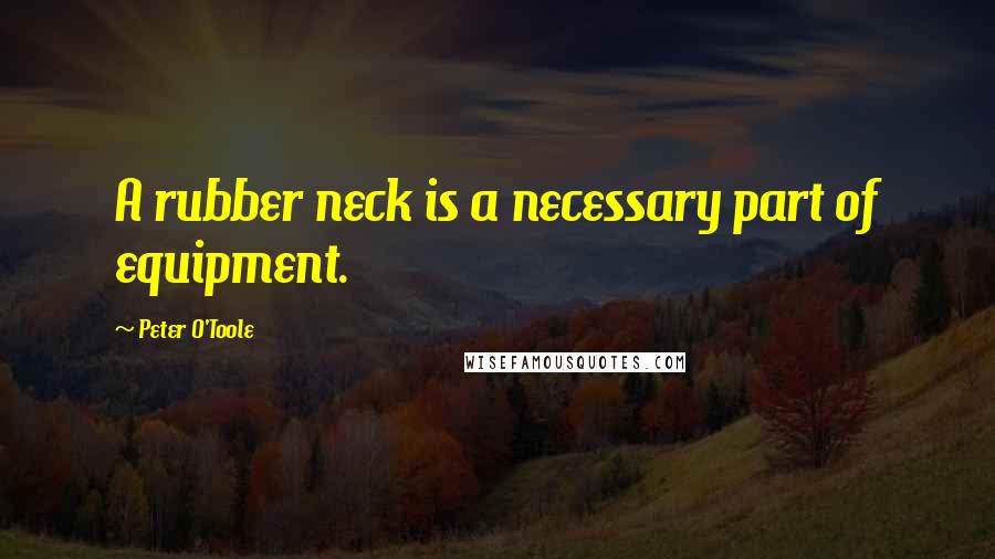 Peter O'Toole Quotes: A rubber neck is a necessary part of equipment.