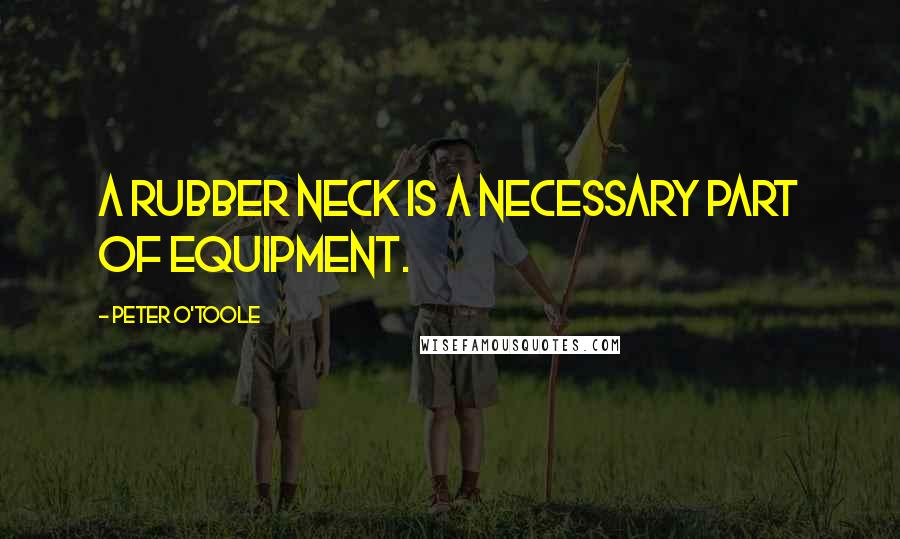 Peter O'Toole Quotes: A rubber neck is a necessary part of equipment.