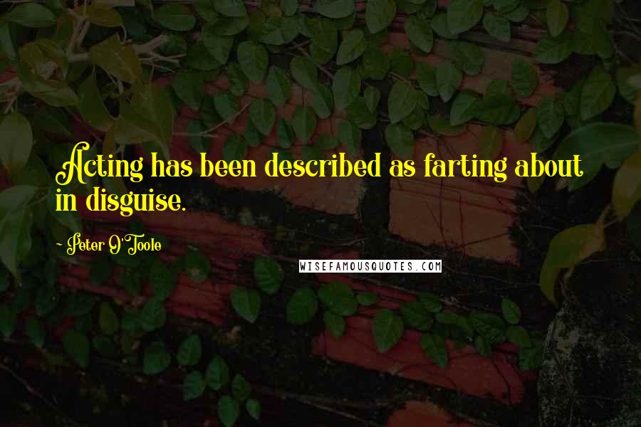 Peter O'Toole Quotes: Acting has been described as farting about in disguise.