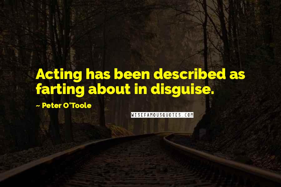 Peter O'Toole Quotes: Acting has been described as farting about in disguise.