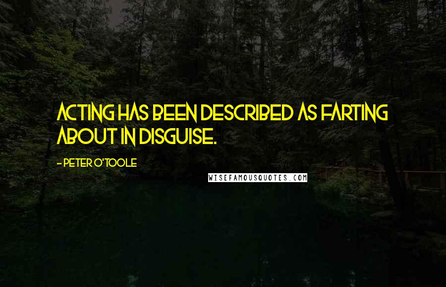 Peter O'Toole Quotes: Acting has been described as farting about in disguise.
