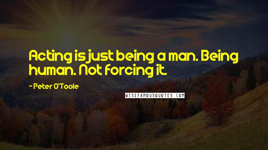 Peter O'Toole Quotes: Acting is just being a man. Being human. Not forcing it.