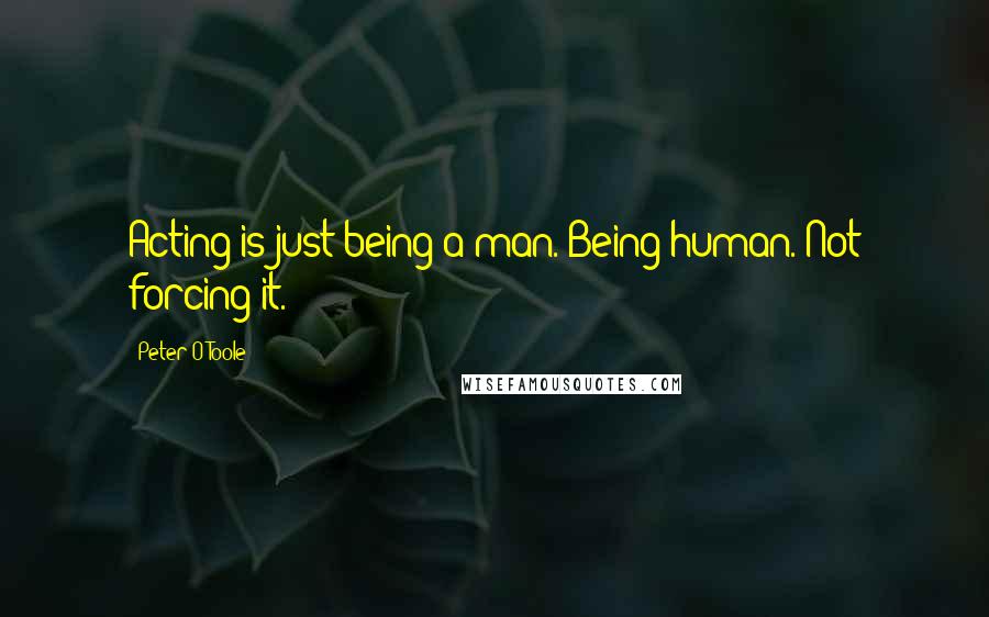 Peter O'Toole Quotes: Acting is just being a man. Being human. Not forcing it.