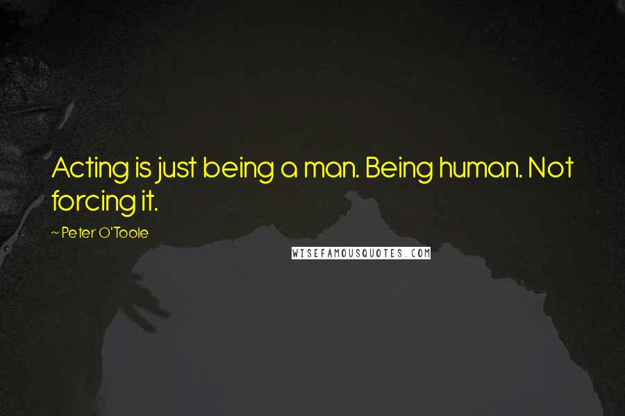 Peter O'Toole Quotes: Acting is just being a man. Being human. Not forcing it.