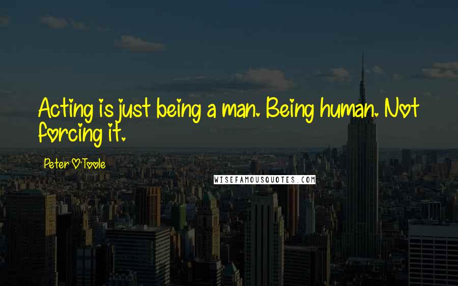 Peter O'Toole Quotes: Acting is just being a man. Being human. Not forcing it.