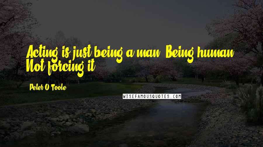 Peter O'Toole Quotes: Acting is just being a man. Being human. Not forcing it.