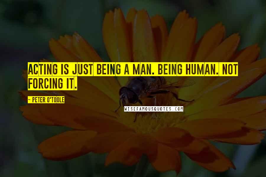 Peter O'Toole Quotes: Acting is just being a man. Being human. Not forcing it.