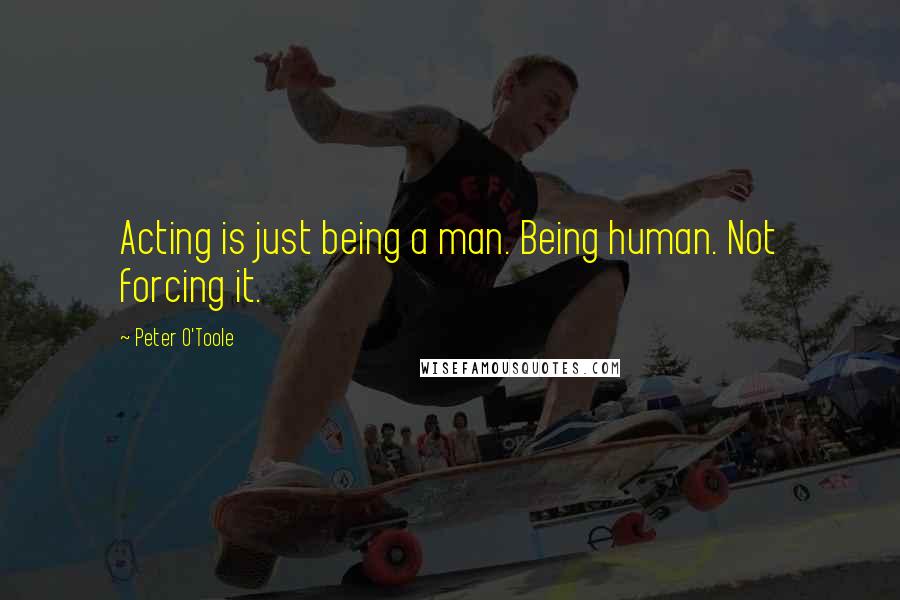 Peter O'Toole Quotes: Acting is just being a man. Being human. Not forcing it.