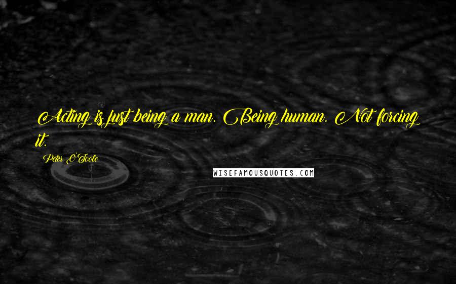 Peter O'Toole Quotes: Acting is just being a man. Being human. Not forcing it.