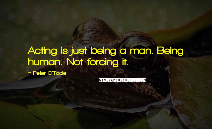 Peter O'Toole Quotes: Acting is just being a man. Being human. Not forcing it.