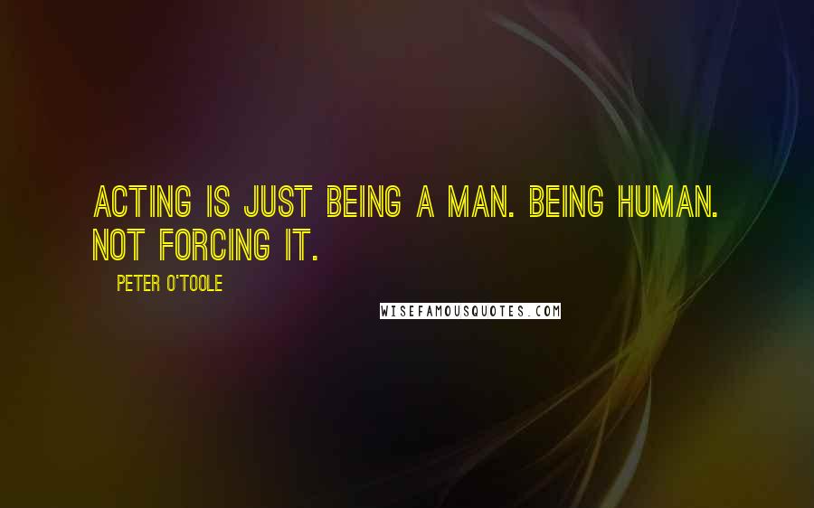 Peter O'Toole Quotes: Acting is just being a man. Being human. Not forcing it.