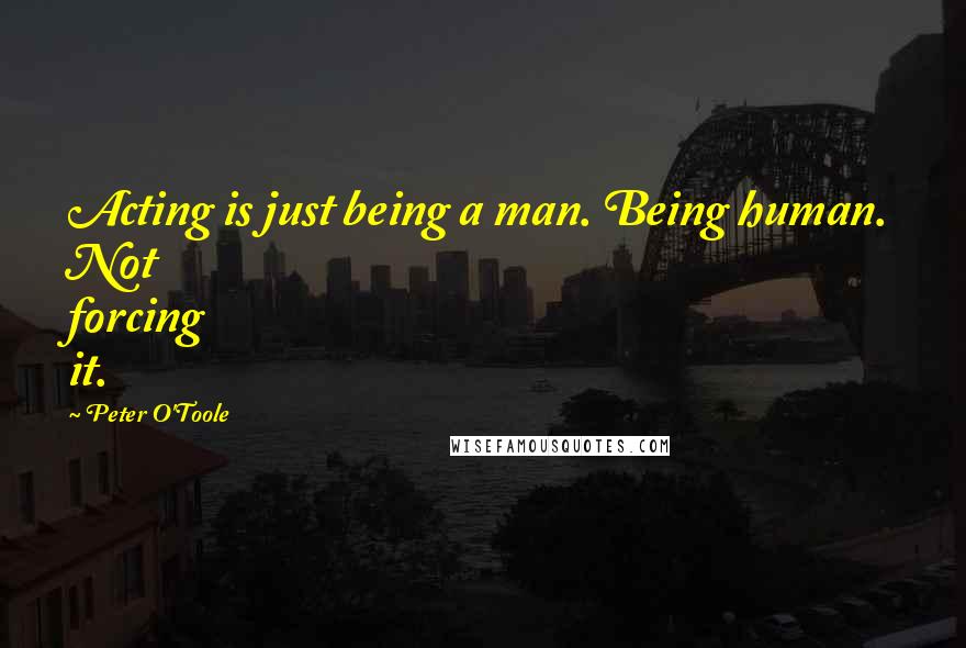Peter O'Toole Quotes: Acting is just being a man. Being human. Not forcing it.