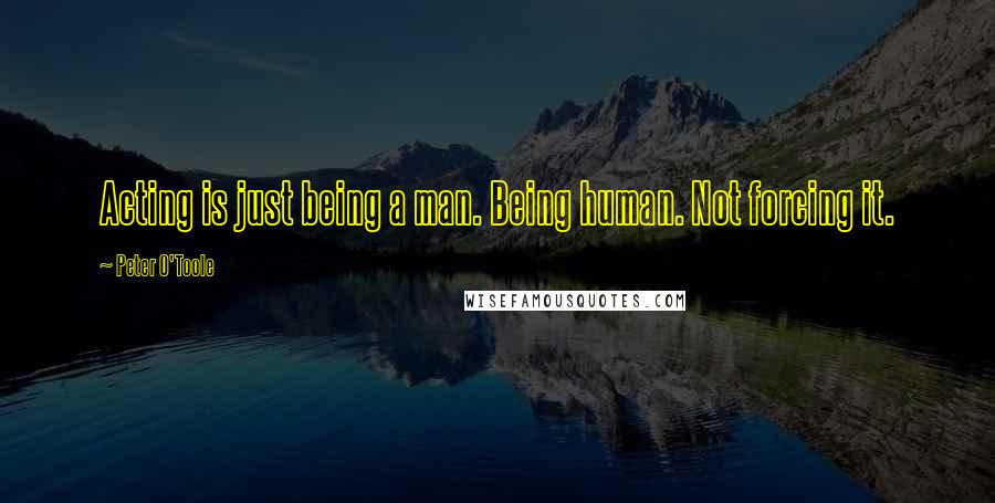Peter O'Toole Quotes: Acting is just being a man. Being human. Not forcing it.