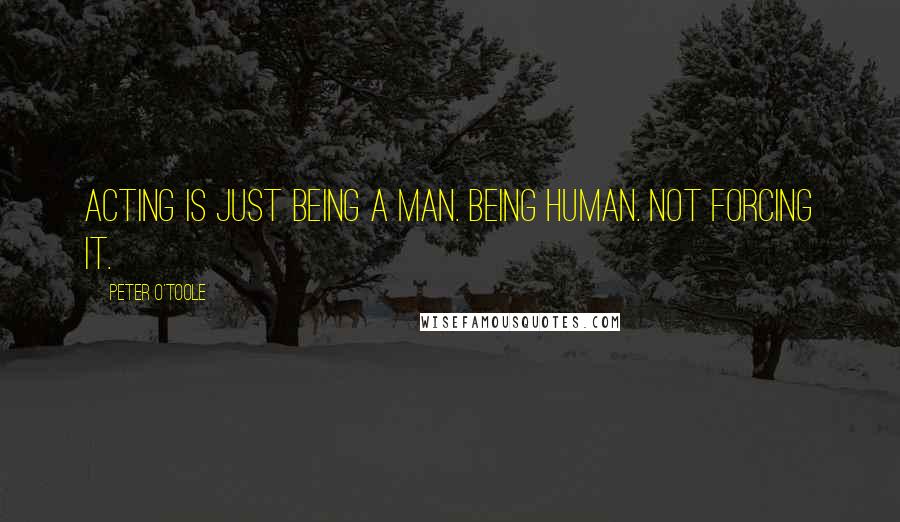 Peter O'Toole Quotes: Acting is just being a man. Being human. Not forcing it.