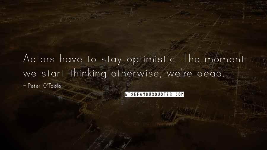 Peter O'Toole Quotes: Actors have to stay optimistic. The moment we start thinking otherwise, we're dead.