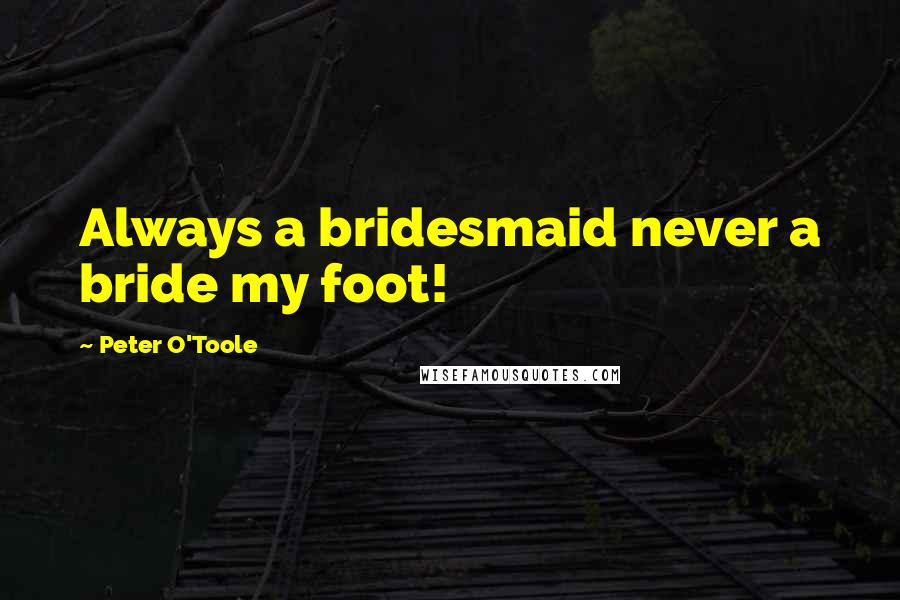 Peter O'Toole Quotes: Always a bridesmaid never a bride my foot!