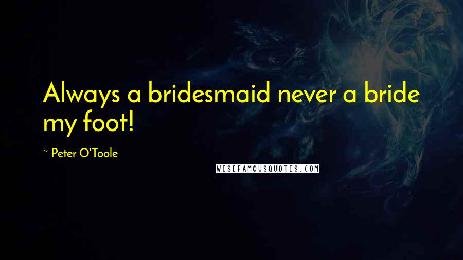 Peter O'Toole Quotes: Always a bridesmaid never a bride my foot!